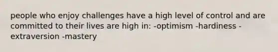 people who enjoy challenges have a high level of control and are committed to their lives are high in: -optimism -hardiness -extraversion -mastery