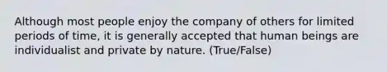 Although most people enjoy the company of others for limited periods of time, it is generally accepted that human beings are individualist and private by nature. (True/False)