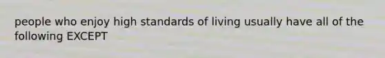 people who enjoy high standards of living usually have all of the following EXCEPT