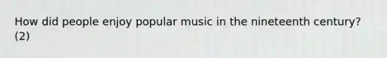 How did people enjoy popular music in the nineteenth century? (2)