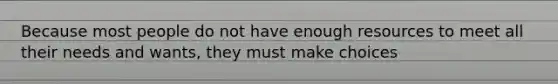 Because most people do not have enough resources to meet all their needs and wants, they must make choices
