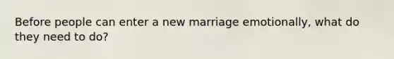 Before people can enter a new marriage emotionally, what do they need to do?