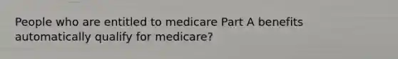 People who are entitled to medicare Part A benefits automatically qualify for medicare?