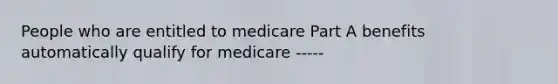 People who are entitled to medicare Part A benefits automatically qualify for medicare -----