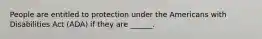 People are entitled to protection under the Americans with Disabilities Act (ADA) if they are ______.