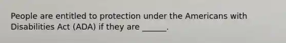 People are entitled to protection under the Americans with Disabilities Act (ADA) if they are ______.