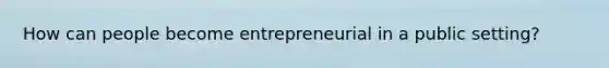 How can people become entrepreneurial in a public setting?