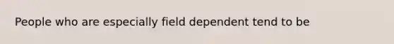 People who are especially field dependent tend to be