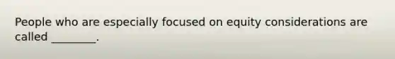 People who are especially focused on equity considerations are called ________.