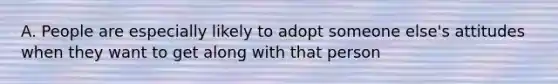 A. People are especially likely to adopt someone else's attitudes when they want to get along with that person