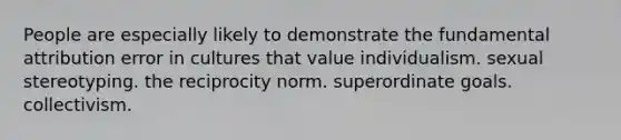 People are especially likely to demonstrate the fundamental attribution error in cultures that value individualism. sexual stereotyping. the reciprocity norm. superordinate goals. collectivism.