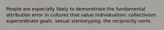 People are especially likely to demonstrate the fundamental attribution error in cultures that value individualism. collectivism. superordinate goals. sexual stereotyping. the reciprocity norm.