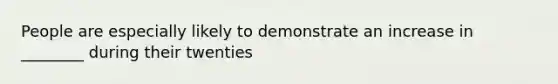 People are especially likely to demonstrate an increase in ________ during their twenties