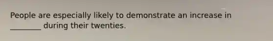 People are especially likely to demonstrate an increase in ________ during their twenties.