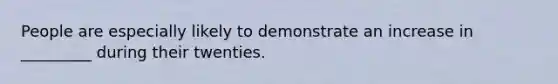 People are especially likely to demonstrate an increase in _________ during their twenties.
