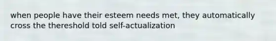 when people have their esteem needs met, they automatically cross the thereshold told self-actualization