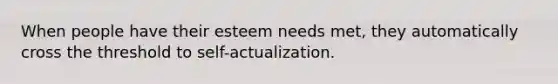 When people have their esteem needs met, they automatically cross the threshold to self-actualization.