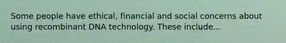 Some people have ethical, financial and social concerns about using recombinant DNA technology. These include...