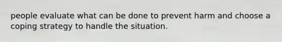 people evaluate what can be done to prevent harm and choose a coping strategy to handle the situation.