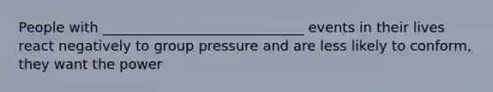 People with _____________________________ events in their lives react negatively to group pressure and are less likely to conform, they want the power