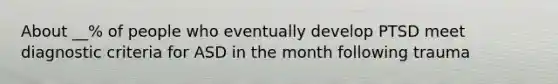 About __% of people who eventually develop PTSD meet diagnostic criteria for ASD in the month following trauma