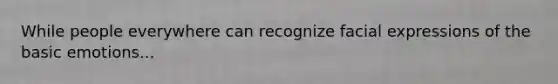 While people everywhere can recognize facial expressions of the basic emotions...
