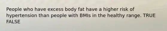 People who have excess body fat have a higher risk of hypertension than people with BMIs in the healthy range. TRUE FALSE