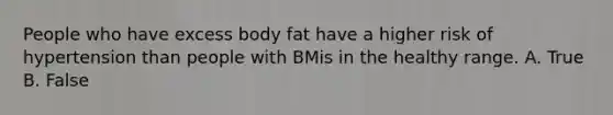 People who have excess body fat have a higher risk of hypertension than people with BMis in the healthy range. A. True B. False