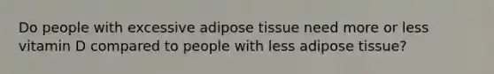 Do people with excessive adipose tissue need more or less vitamin D compared to people with less adipose tissue?