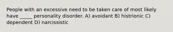 People with an excessive need to be taken care of most likely have _____ personality disorder. A) avoidant B) histrionic C) dependent D) narcissistic