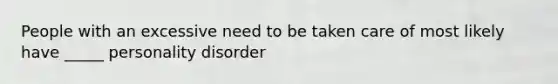 People with an excessive need to be taken care of most likely have _____ personality disorder