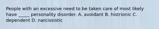 People with an excessive need to be taken care of most likely have _____ personality disorder. A. avoidant B. histrionic C. dependent D. narcissistic