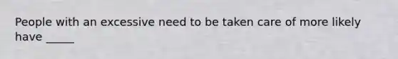 People with an excessive need to be taken care of more likely have _____