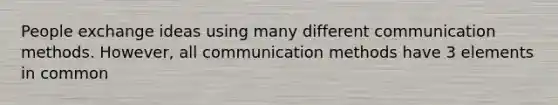 People exchange ideas using many different communication methods. However, all communication methods have 3 elements in common