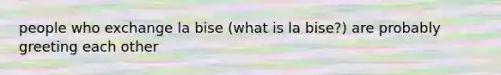 people who exchange la bise (what is la bise?) are probably greeting each other