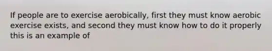 If people are to exercise aerobically, first they must know aerobic exercise exists, and second they must know how to do it properly this is an example of