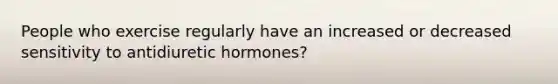 People who exercise regularly have an increased or decreased sensitivity to antidiuretic hormones?