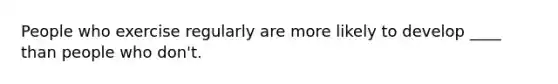 People who exercise regularly are more likely to develop ____ than people who don't.