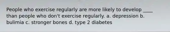 People who exercise regularly are more likely to develop ____ than people who don't exercise regularly. a. depression b. bulimia c. stronger bones d. type 2 diabetes