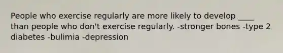 People who exercise regularly are more likely to develop ____ than people who don't exercise regularly. -stronger bones -type 2 diabetes -bulimia -depression