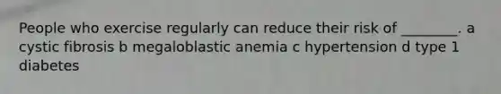 People who exercise regularly can reduce their risk of ________. a cystic fibrosis b megaloblastic anemia c hypertension d type 1 diabetes