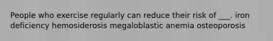 People who exercise regularly can reduce their risk of ___. iron deficiency hemosiderosis megaloblastic anemia osteoporosis