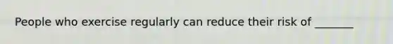 People who exercise regularly can reduce their risk of _______