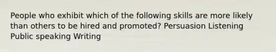 People who exhibit which of the following skills are more likely than others to be hired and promoted? Persuasion Listening Public speaking Writing