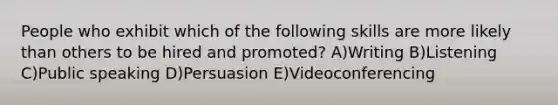 People who exhibit which of the following skills are more likely than others to be hired and promoted? A)Writing B)Listening C)Public speaking D)Persuasion E)Videoconferencing