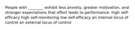 People with ________ exhibit less anxiety, greater motivation, and stronger expectations that effort leads to performance. high self-efficacy high self-monitoring low self-efficacy an internal locus of control an external locus of control