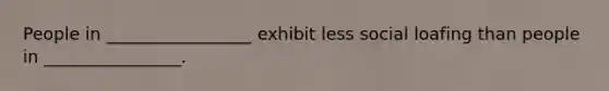 People in _________________ exhibit less social loafing than people in ________________.