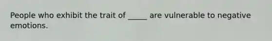 People who exhibit the trait of _____ are vulnerable to negative emotions.