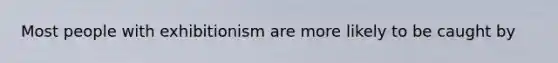 Most people with exhibitionism are more likely to be caught by