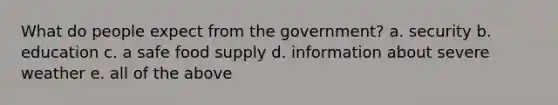 What do people expect from the government? a. security b. education c. a safe food supply d. information about severe weather e. all of the above